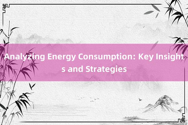 Analyzing Energy Consumption: Key Insights and Strategies