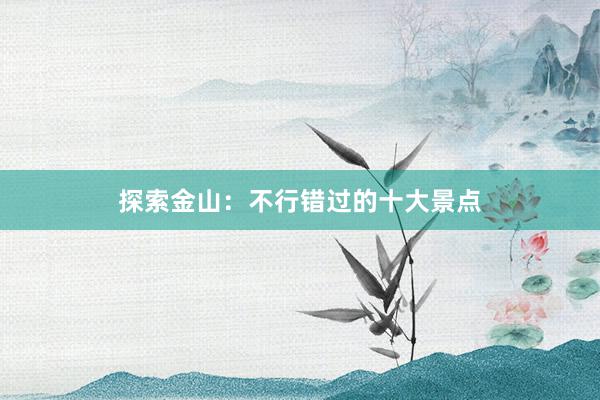 探索金山：不行错过的十大景点